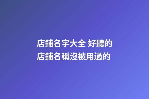 店鋪名字大全 好聽的店鋪名稱沒被用過的-第1張-店鋪起名-玄機派
